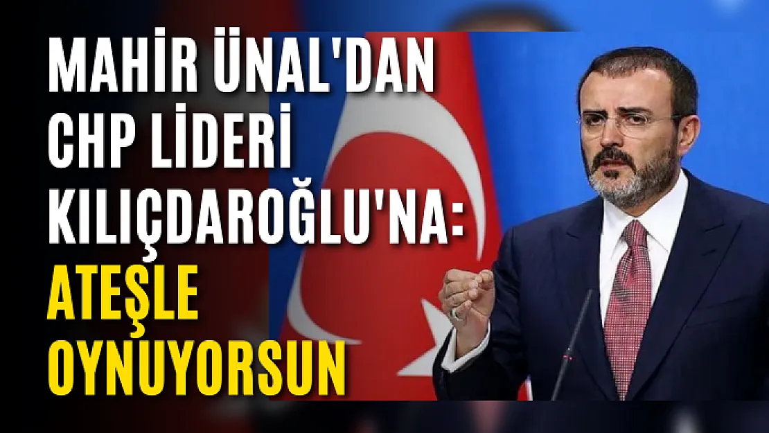 Mahir Ünal'dan CHP Lideri Kılıçdaroğlu'na: Ateşle oynuyorsun