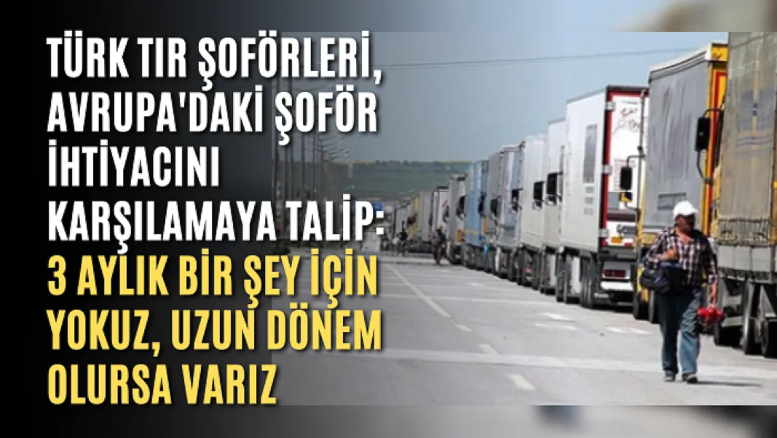 Türk TIR şoförleri, Avrupa'daki şoför ihtiyacını karşılamaya talip: 3 aylık bir şey için yokuz, uzun dönem olursa varız