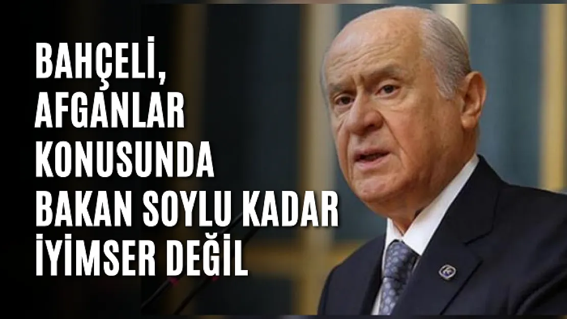 Bahçeli, Afganlar konusunda Bakan Soylu kadar iyimser değil