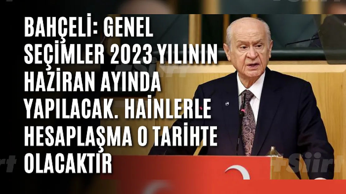 Bahçeli: Genel seçimler 2023 yılının haziran ayında yapılacak. Hainlerle hesaplaşma o tarihte olacaktır