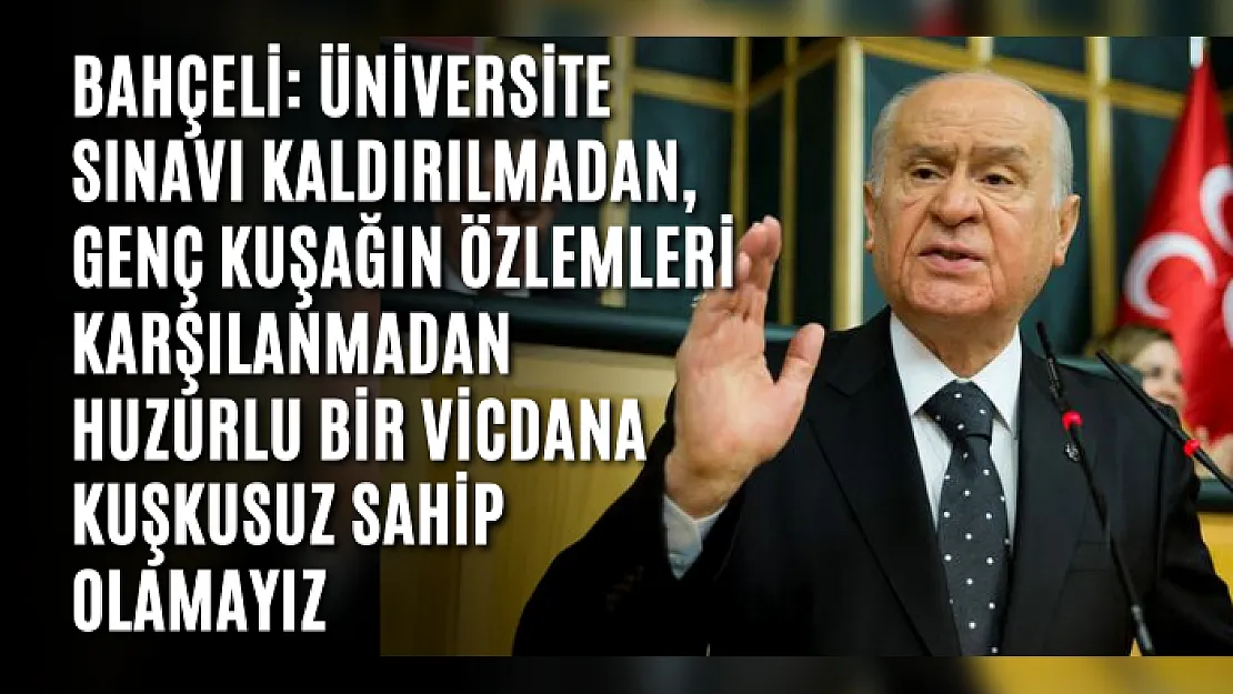 Bahçeli: Üniversite sınavı kaldırılmadan, genç kuşağın özlemleri karşılanmadan huzurlu bir vicdana kuşkusuz sahip olamayız