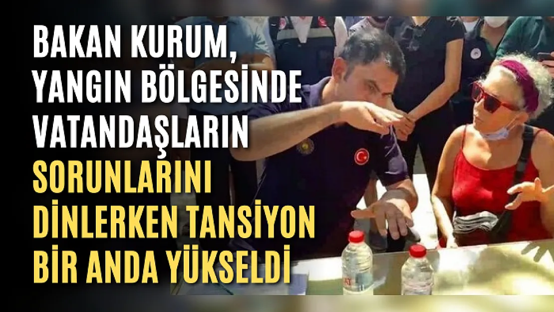 Bakan Kurum, yangın bölgesinde vatandaşların sorunlarını dinlerken tansiyon bir anda yükseldi