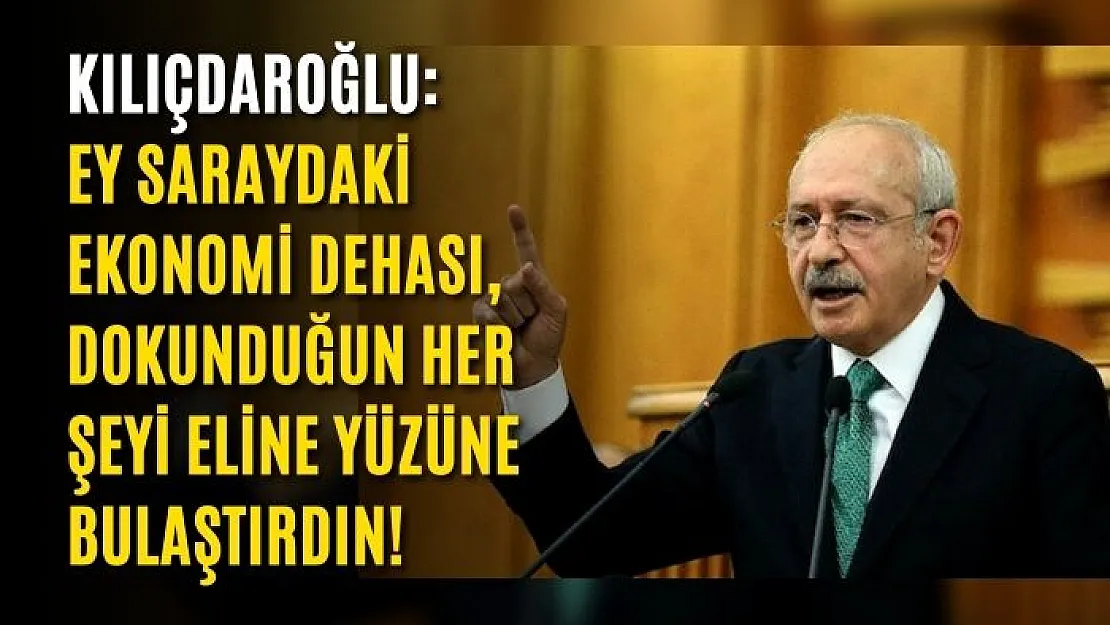 Kılıçdaroğlu: Ey Saraydaki ekonomi dehası, dokunduğun her şeyi eline yüzüne bulaştırdın!