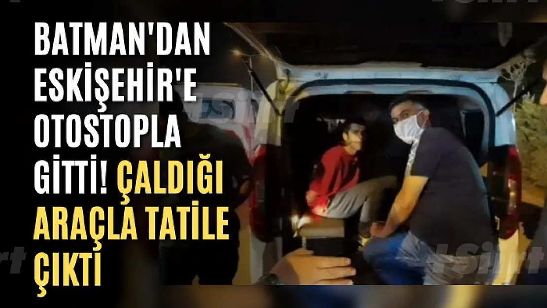 Batman'dan Eskişehir'e Otostopla Gitti! Çaldığı Araçla Tatile Çıktı
