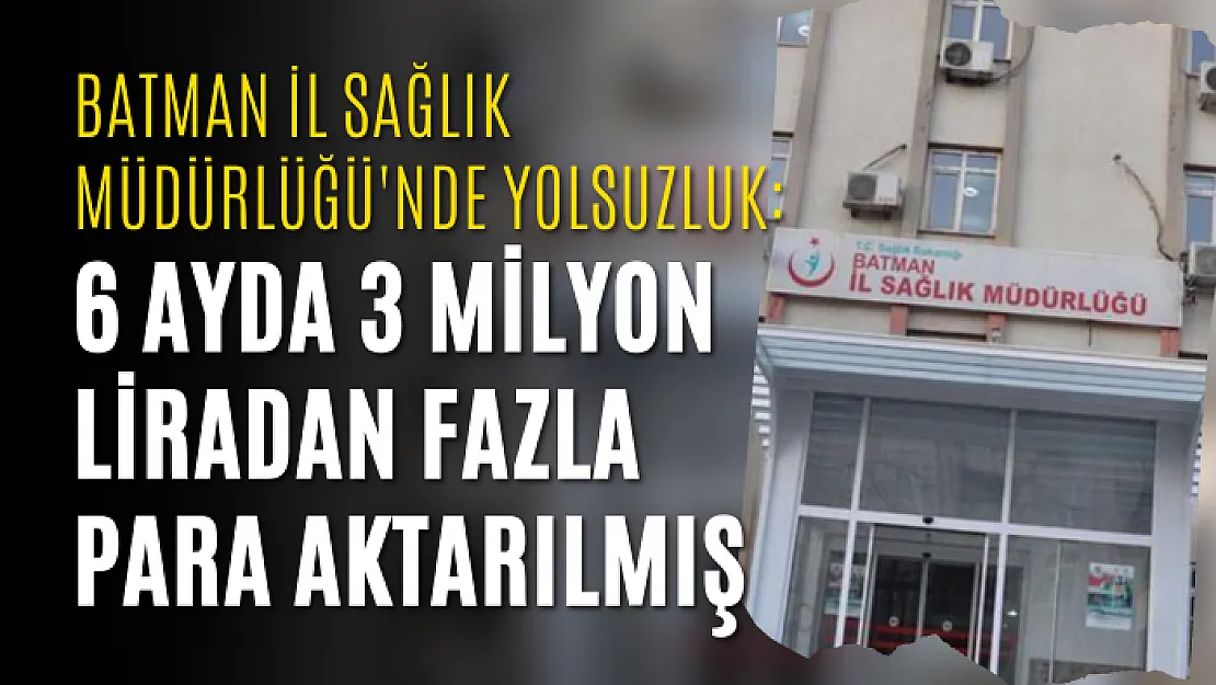 Batman İl Sağlık Müdürlüğü'nde yolsuzluk: 6 ayda 3 milyon liradan fazla para aktarılmış