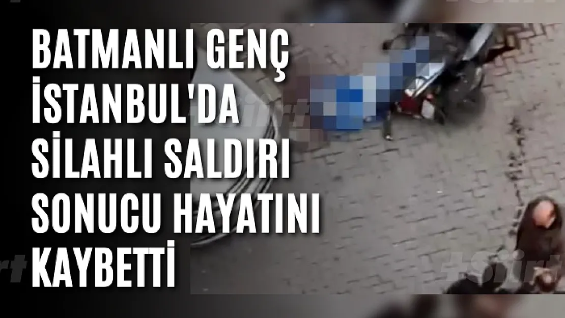 Batmanlı Genç İstanbul'da Silahlı Saldırı Sonucu Hayatını Kaybetti