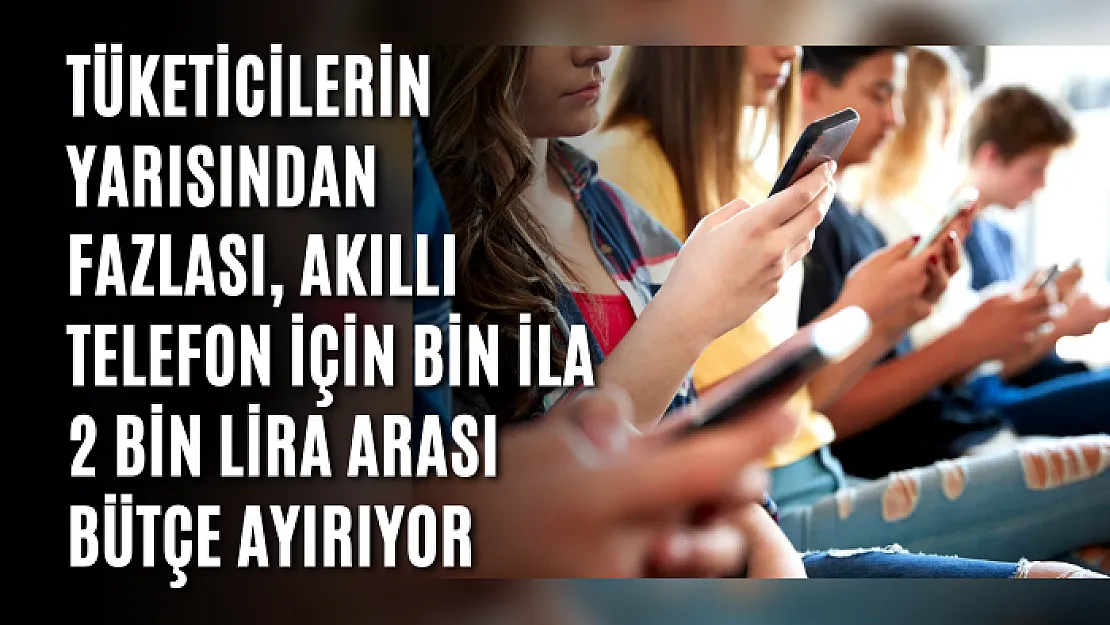 Tüketicilerin yarısından fazlası, akıllı telefon için bin ila 2 bin lira arası bütçe ayırıyor