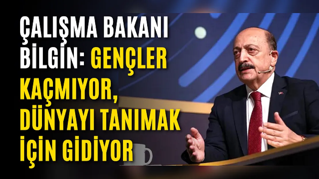 Çalışma Bakanı Bilgin: Gençler kaçmıyor, dünyayı tanımak için gidiyor