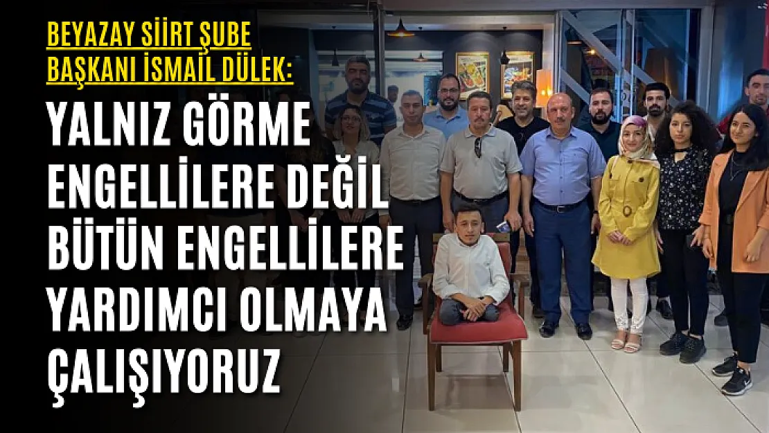 BEYAZAY SİİRT ŞUBE BAŞKANI İSMAİL DÜLEK: Yalnız Görme Engellilere Değil Bütün Engellilere Yardımcı Olmaya Çalışıyoruz