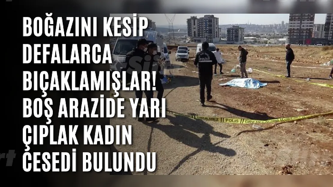 Boğazını kesip defalarca bıçaklamışlar! Boş arazide yarı çıplak kadın cesedi bulundu