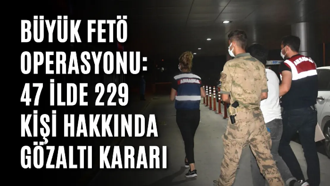 Dev FETÖ Operasyonu: 47 İlde 229 Kişi Hakkında Gözaltı Kararı