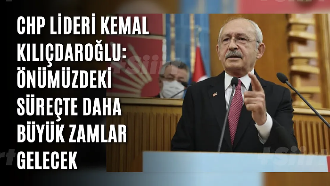 CHP lideri Kemal Kılıçdaroğlu: Önümüzdeki süreçte daha büyük zamlar gelecek