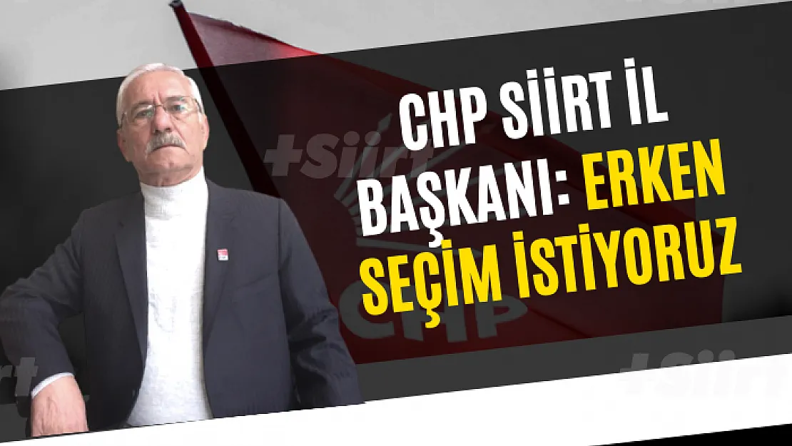 CHP Siirt İl Başkanı: Erken Seçim İstiyoruz