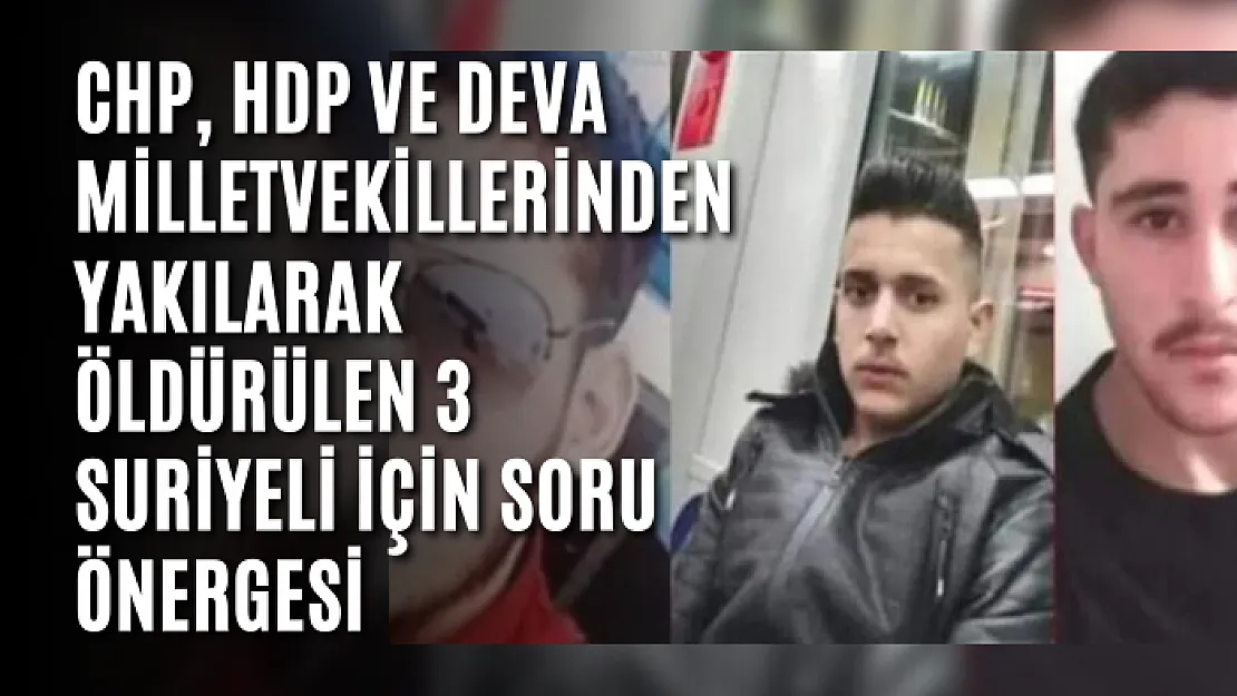 CHP, HDP ve DEVA milletvekillerinden yakılarak öldürülen 3 Suriyeli için soru önergesi