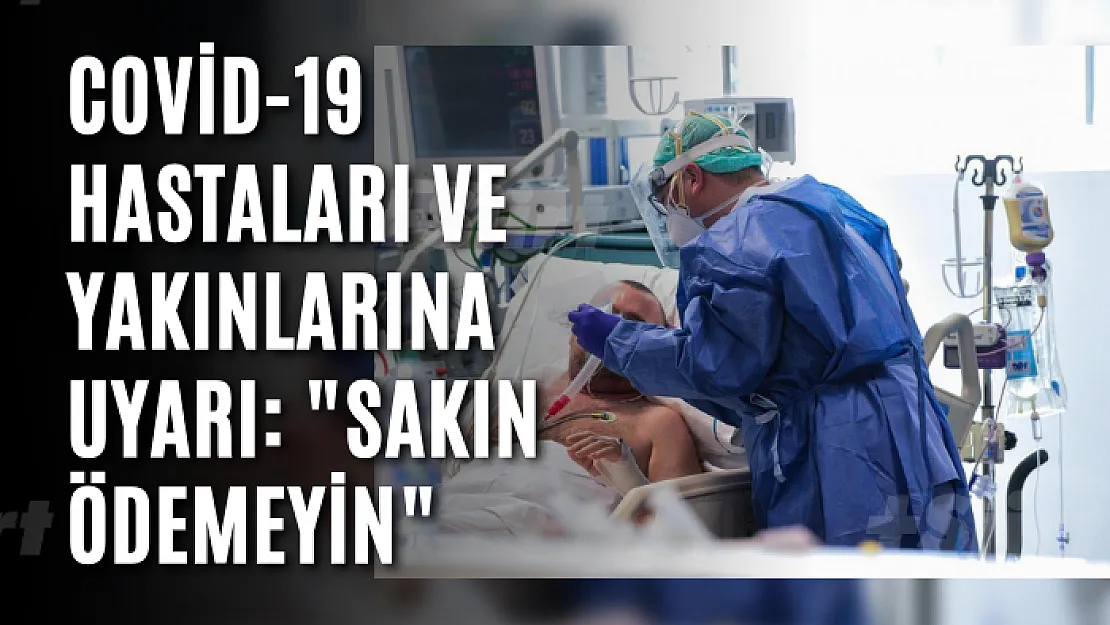 Covid-19 hastaları ve yakınlarına uyarı: 'Sakın ödemeyin'