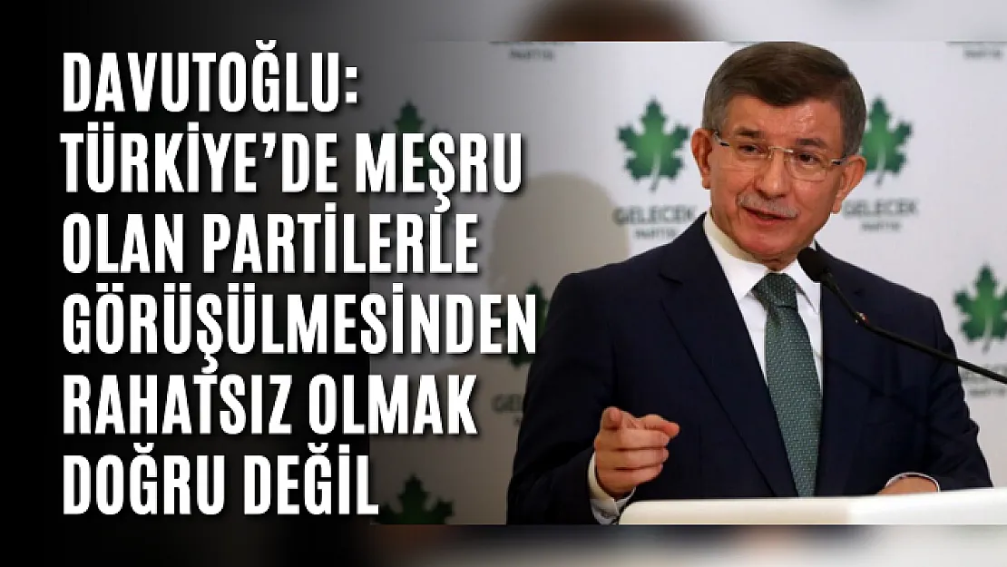 Davutoğlu: Türkiye'de meşru olan partilerle görüşülmesinden rahatsız olmak doğru değil