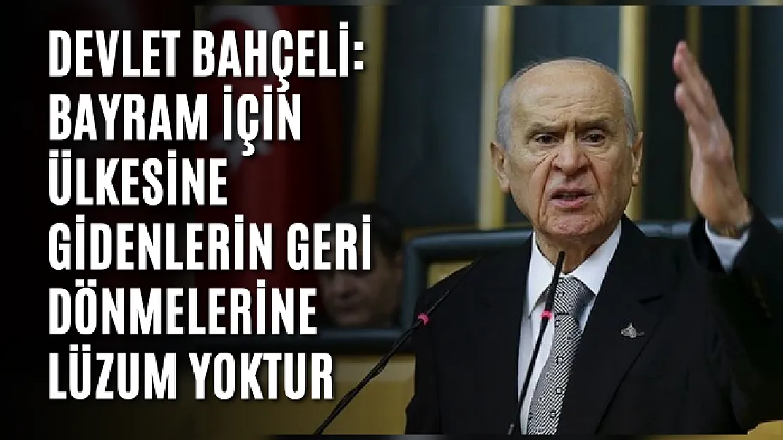 Devlet Bahçeli: Bayram için ülkesine gidenlerin geri dönmelerine lüzum yoktur