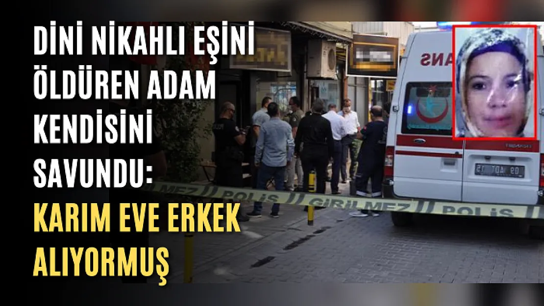 Dini nikahlı eşini öldüren adam kendisini savundu: Karım eve erkek alıyormuş