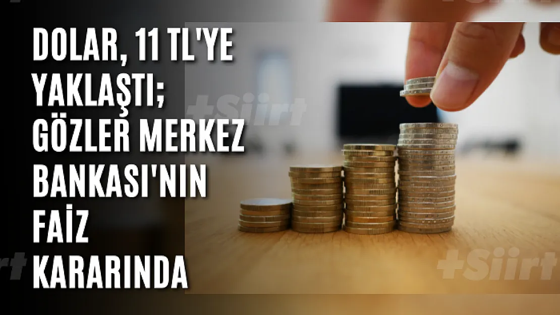 Dolar, 11 TL'ye yaklaştı gözler Merkez Bankası'nın faiz kararında