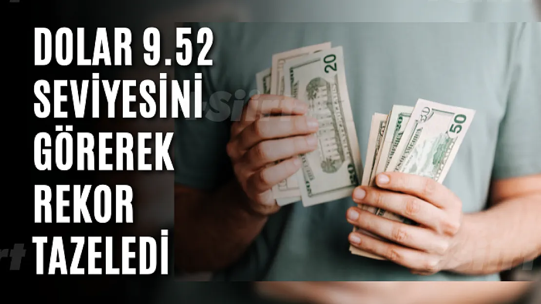 Dolar 9.52 seviyesini görerek rekor tazeledi