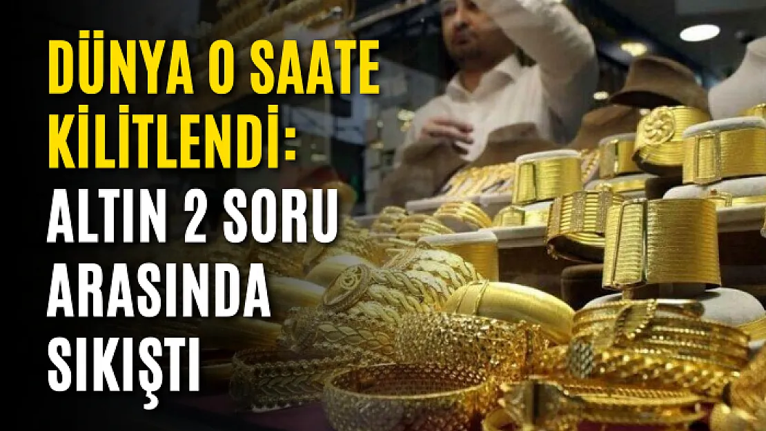 Dünya o saate kilitlendi: Altın 2 soru arasında sıkıştı