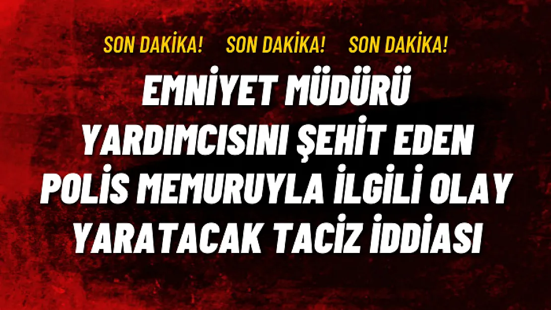 Emniyet Müdürü Yardımcısını Şehit Eden Polis Memuruyla İlgili Olay Yaratacak Taciz İddiası