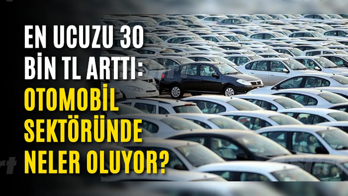 En ucuzu 30 bin TL arttı: Otomobil sektöründe neler oluyor?