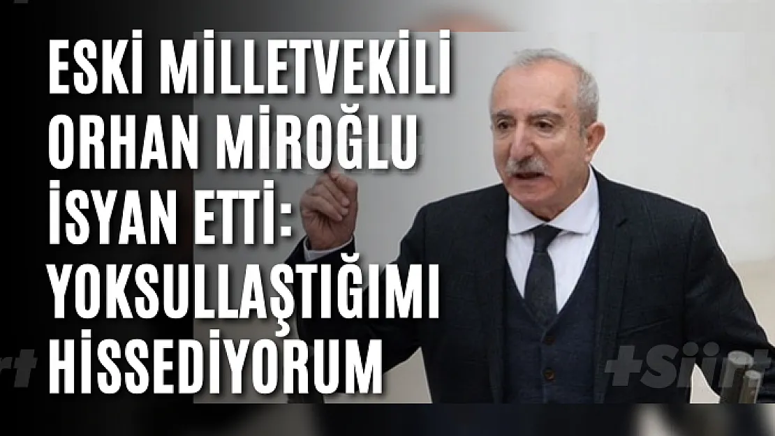 Eski Milletvekili Orhan Miroğlu İsyan Etti: Yoksullaştığımı Hissediyorum
