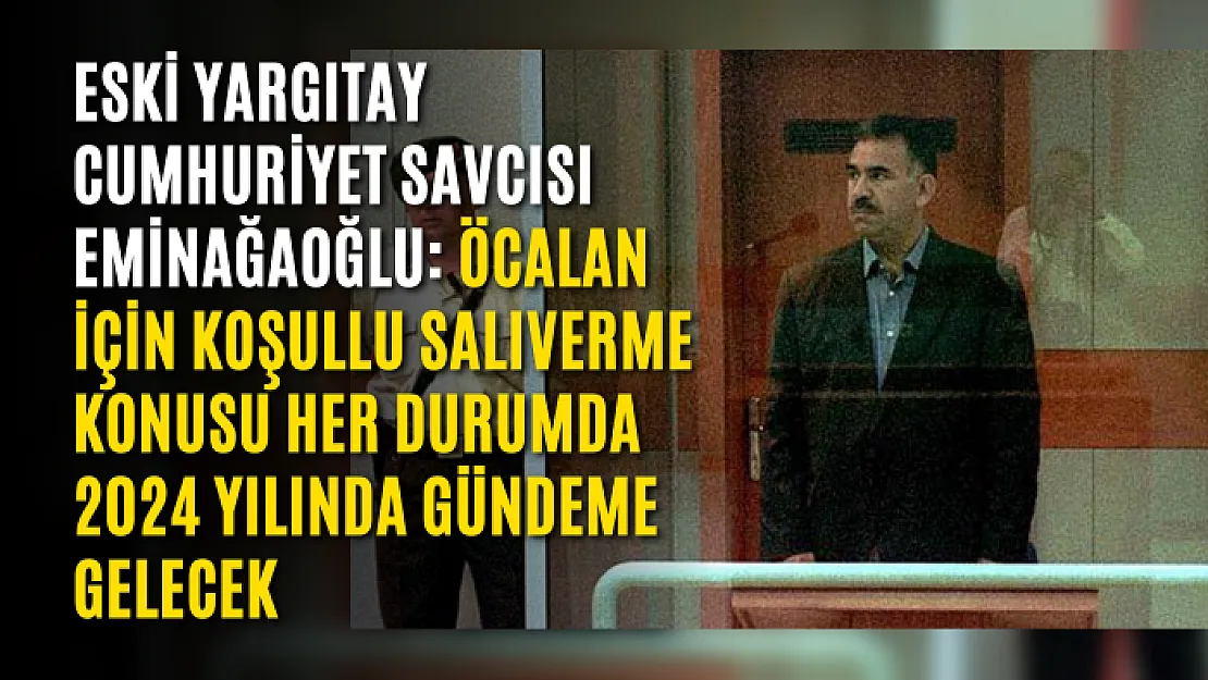 Eski Yargıtay Cumhuriyet Savcısı Eminağaoğlu: Öcalan için koşullu salıverme konusu her durumda 2024 yılında gündeme gelecek