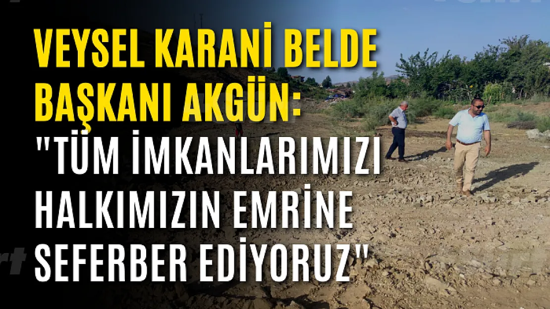 Veysel Karani Belde Başkanı Akgün: 'Tüm imkanlarımızı halkımızın emrine seferber ediyoruz'