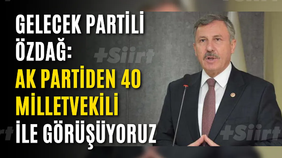 Gelecek Partili Özdağ: AK Partiden 40 milletvekili ile görüşüyoruz