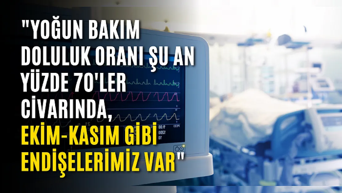 'Yoğun Bakım Doluluk Oranı Şu An Yüzde 70'ler Civarında, Ekim-Kasım Gibi Endişelerimiz Var'