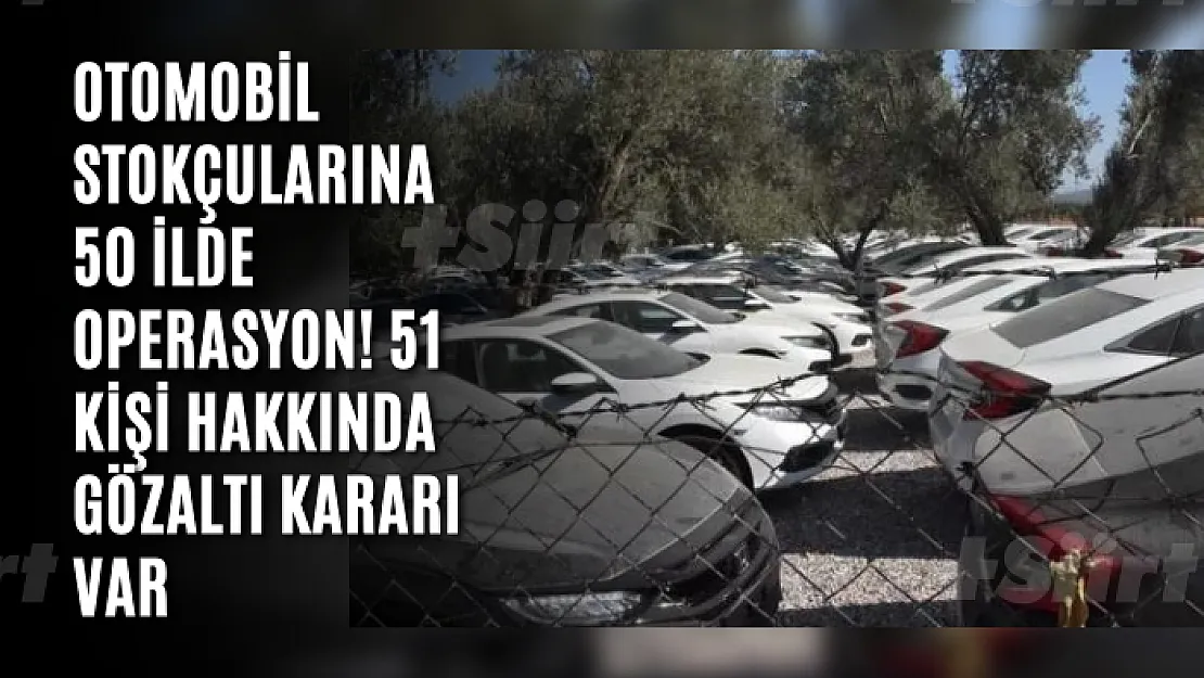 Otomobil stokçularına 50 ilde operasyon! 51 kişi hakkında gözaltı kararı var