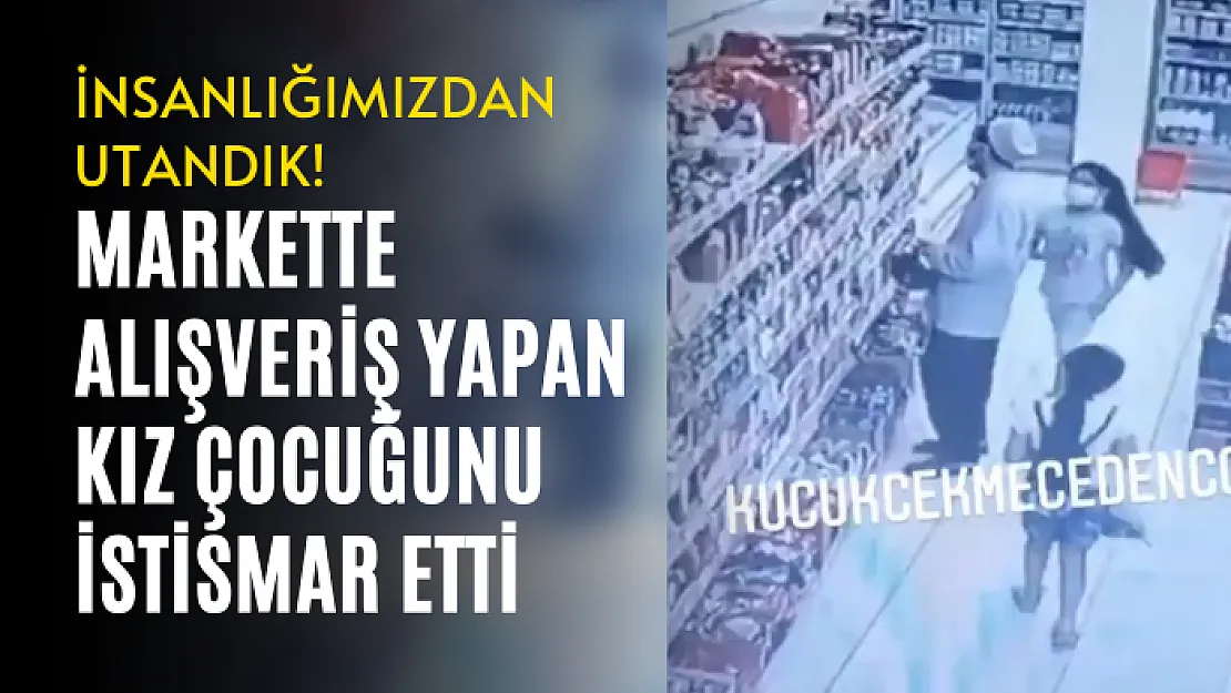 İnsanlığımızdan utandık! Markette alışveriş yapan kız çocuğunu eliyle istismar etti