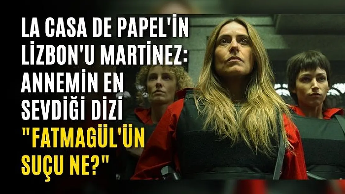 La Casa De Papel'in Lizbon'u Martinez: Annemin en sevdiği dizi 'Fatmagül'ün Suçu Ne?'