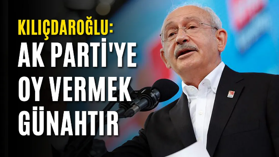 Kılıçdaroğlu: AK Parti'ye oy vermek günahtır