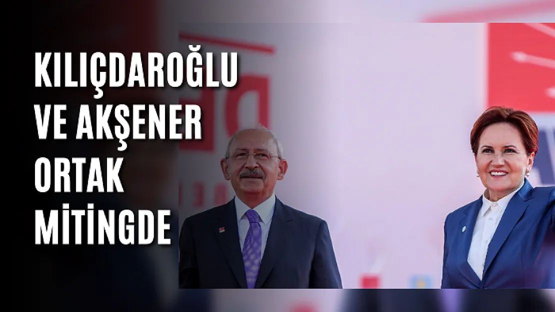 Kılıçdaroğlu ve Akşener ortak mitingde: Türkiye ağlıyor, derhal seçimi getir, sandığa teslim ol