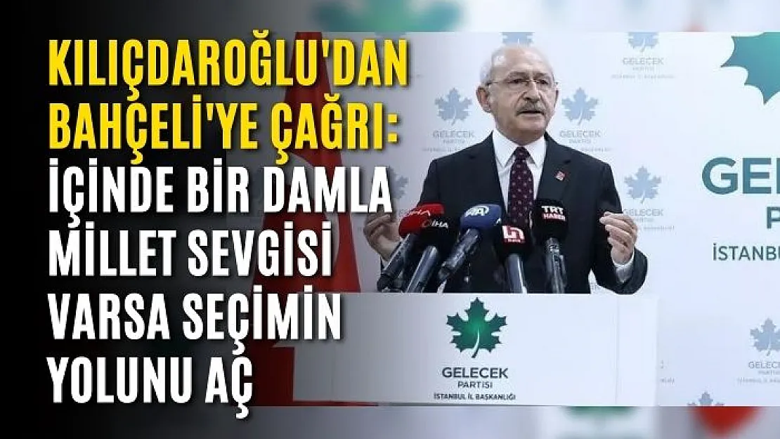 Kılıçdaroğlu'dan Bahçeli'ye çağrı: İçinde bir damla millet sevgisi varsa seçimin yolunu aç