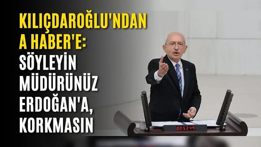 Kılıçdaroğlu'ndan A Haber'e: Söyleyin müdürünüz Erdoğan'a, korkmasın