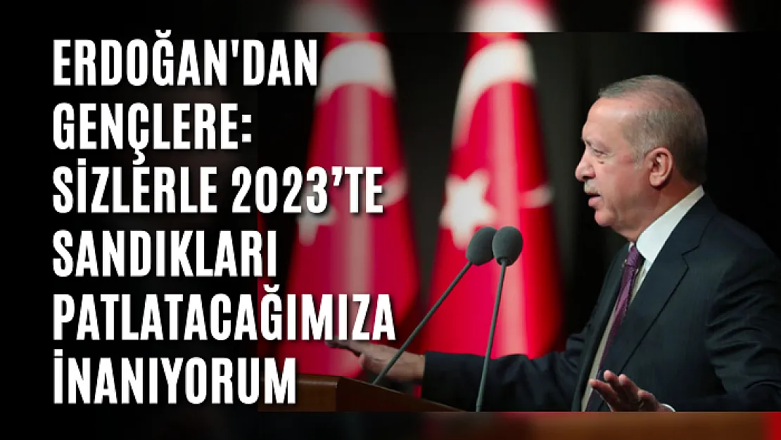 Erdoğan'dan Gençlere: Sizlerle 2023'te Sandıkları Patlatacağımıza İnanıyorum