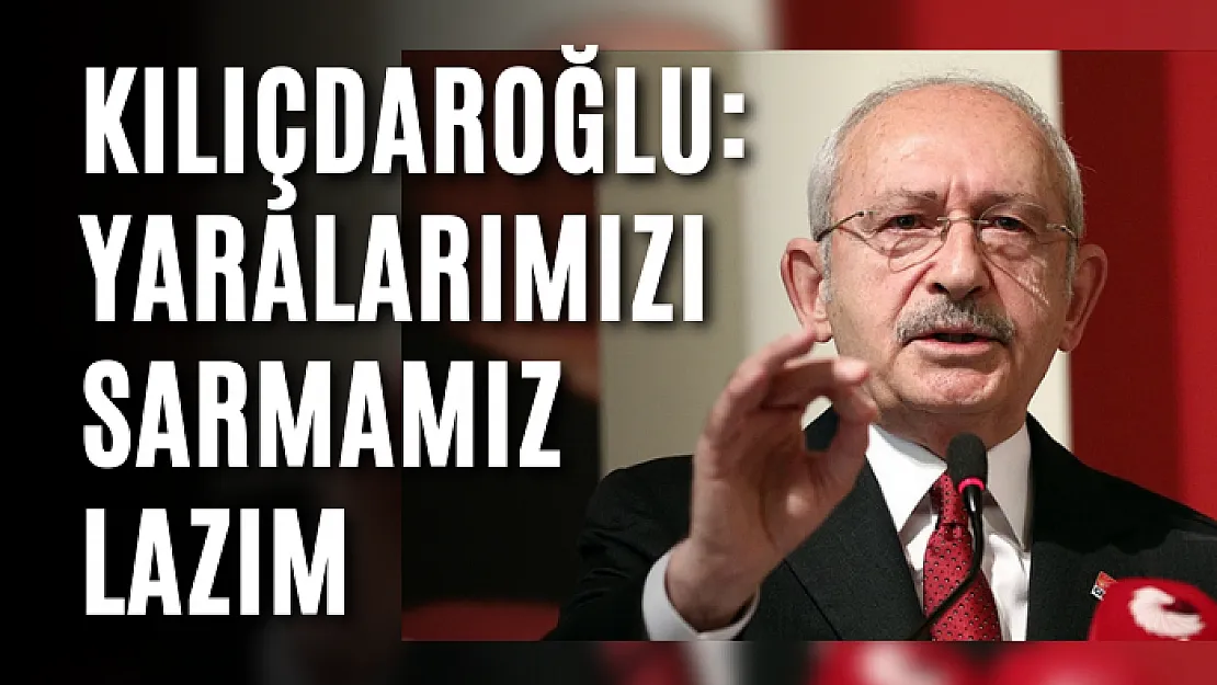 Kılıçdaroğlu: Yaralarımızı sarmamız lazım