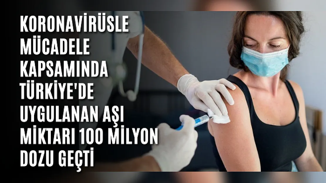 Koronavirüsle mücadele kapsamında Türkiye'de uygulanan aşı miktarı 100 milyon dozu geçti