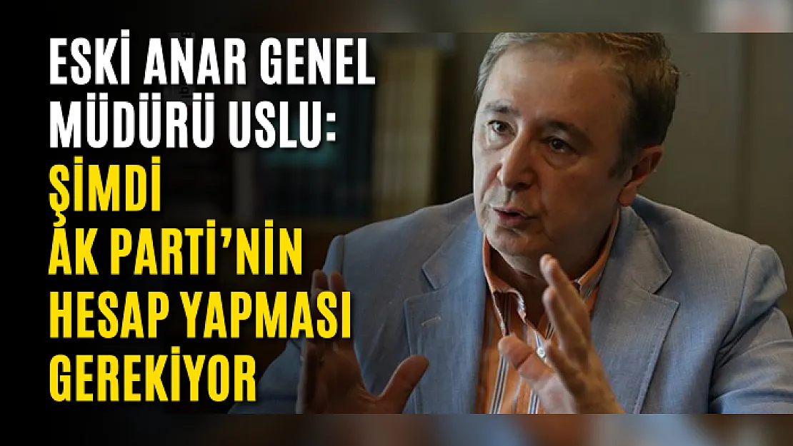 Eski ANAR Genel Müdürü Uslu: Şimdi AK Parti'nin Hesap Yapması Gerekiyor