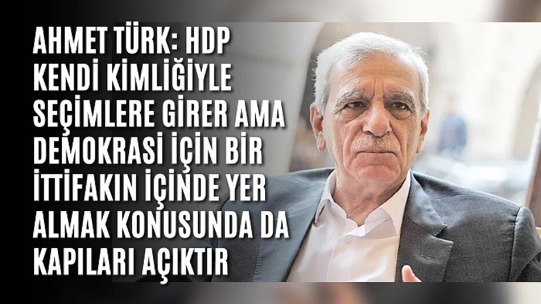 Ahmet Türk: HDP kendi kimliğiyle seçimlere girer ama demokrasi için bir ittifakın içinde yer almak konusunda da kapıları açıktır