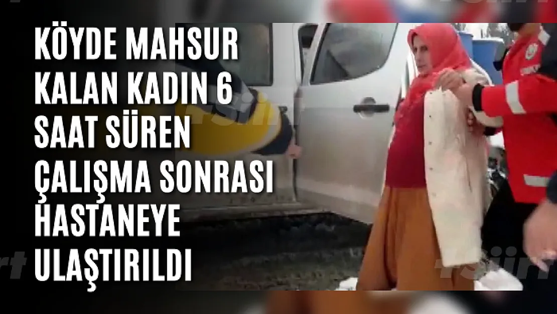 Köyde mahsur kalan kadın 6 saat süren çalışma sonrası hastaneye ulaştırıldı