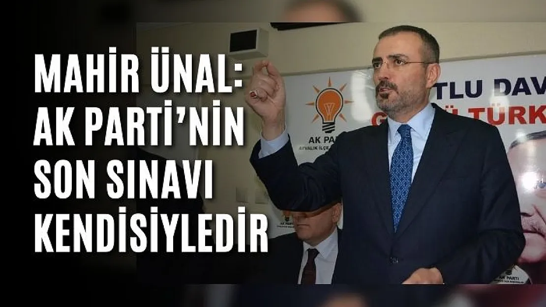 Mahir Ünal: AK Parti'nin son sınavı kendisiyledir