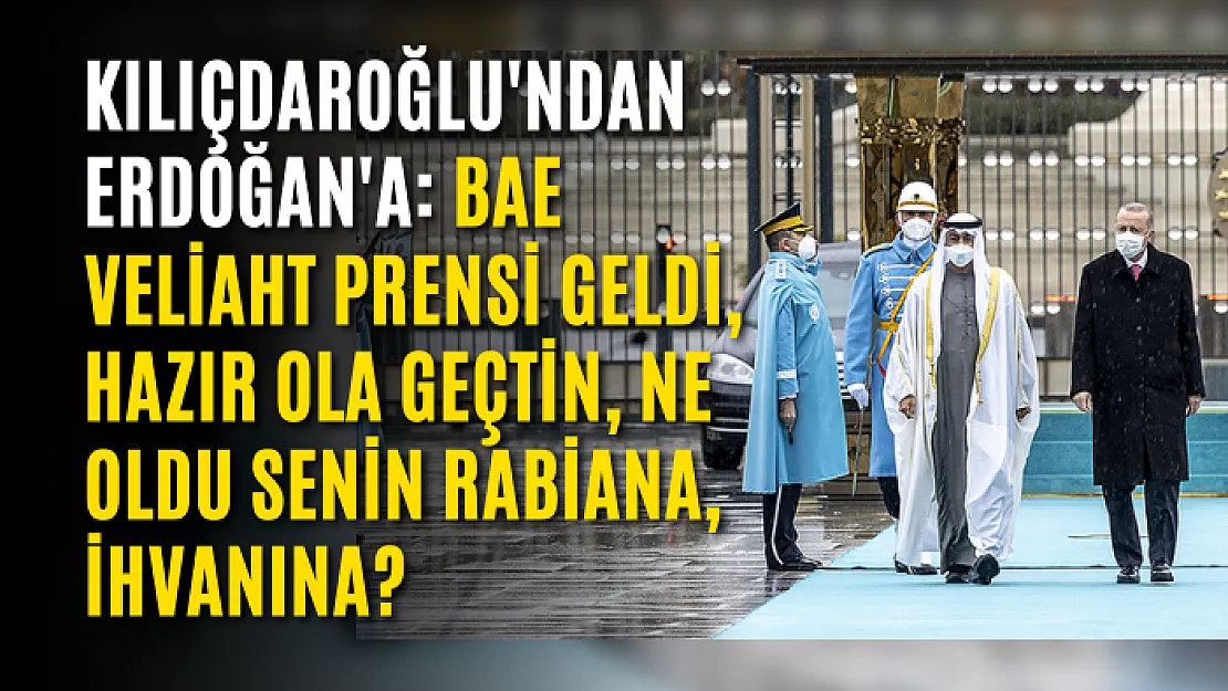 Kılıçdaroğlu'ndan Erdoğan'a: BAE Veliaht Prensi geldi, hazır ola geçtin, ne oldu senin rabiana, ihvanına?