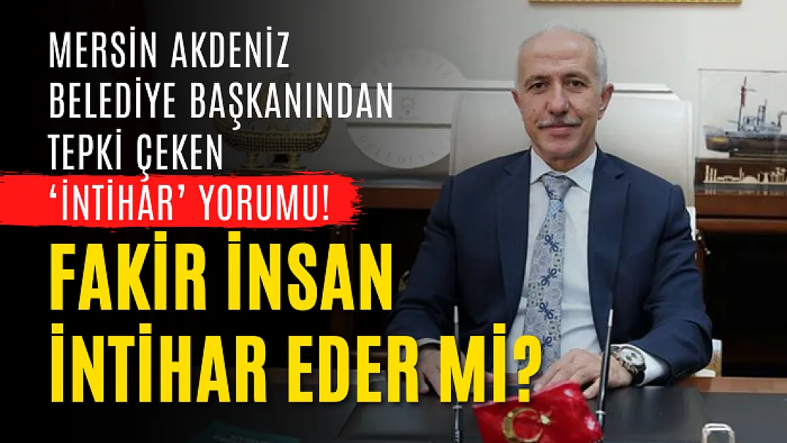 Mersin Akdeniz Belediye Başkanından tepki çeken 'intihar' yorumu! Fakir insan intihar eder mi?