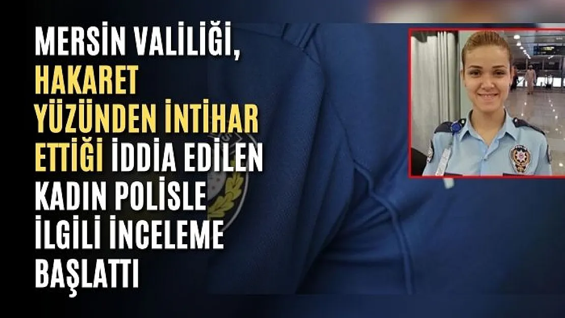 Mersin Valiliği, hakaret yüzünden intihar ettiği iddia edilen kadın polisle ilgili inceleme başlattı