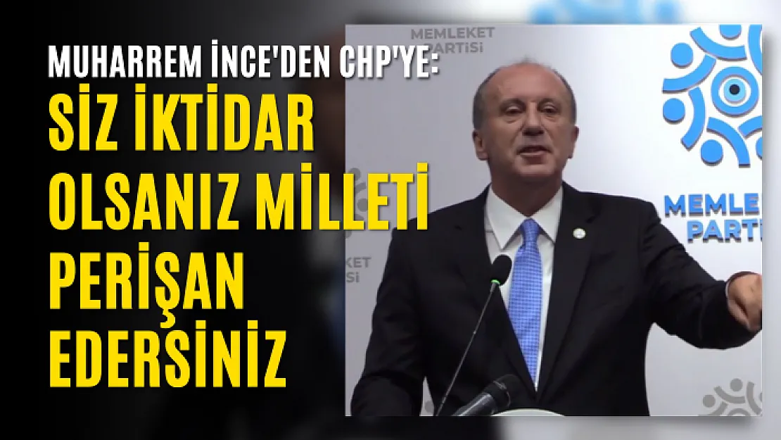 Muharrem İnce'den CHP'ye: Siz iktidar olsanız milleti perişan edersiniz